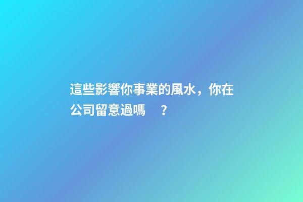 這些影響你事業的風水，你在公司留意過嗎？